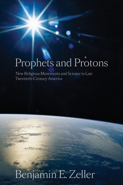 Prophets and Protons : New Religious Movements and Science in Late Twentieth-Century America, Hardback Book