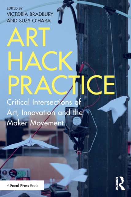 Art Hack Practice : Critical Intersections of Art, Innovation and the Maker Movement, Paperback / softback Book