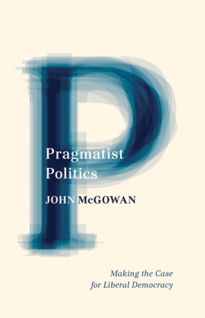 Pragmatist Politics : Making the Case for Liberal Democracy, Hardback Book