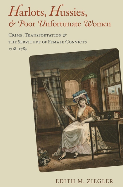 Harlots, Hussies, and Poor Unfortunate Women : Crime, Transportation, and the Servitude of Female Convicts, 1718–1783, Hardback Book