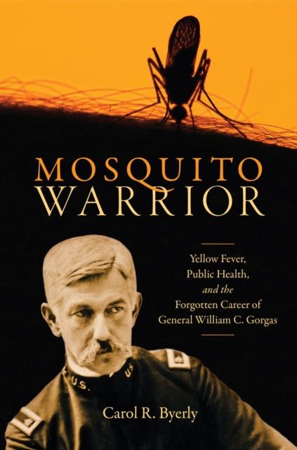 Mosquito Warrior : Yellow Fever, Public Health, and the Forgotten Career of General William C. Gorgas, Hardback Book