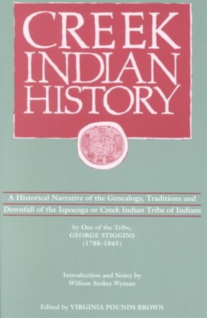 Creek Indian History : A Historical Narrative of the Genealogy, Traditions and Downfall of the Ispocoga or Creek Indian Tribe of Indians by One of the Tribe, George Stiggins (1788-1845), Paperback / softback Book