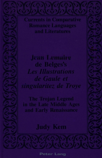 Jean Lemaire De Belges's Les Illustrations De Gaule Et Singularitez De Troye : The Trojan Legend in the Late Middle Ages and Early Renaissance, Hardback Book