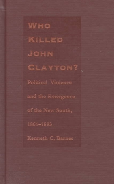 Who Killed John Clayton? : Political Violence and the Emergence of the New South, 1861-1893, Hardback Book