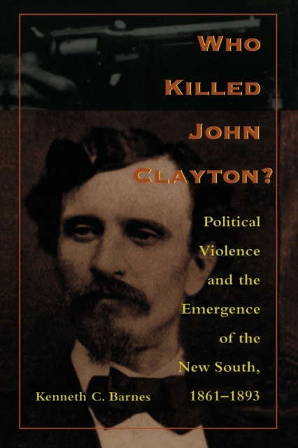 Who Killed John Clayton? : Political Violence and the Emergence of the New South, 1861-1893, Paperback / softback Book