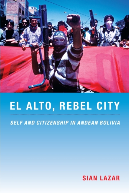 El Alto, Rebel City : Self and Citizenship in Andean Bolivia, Paperback / softback Book