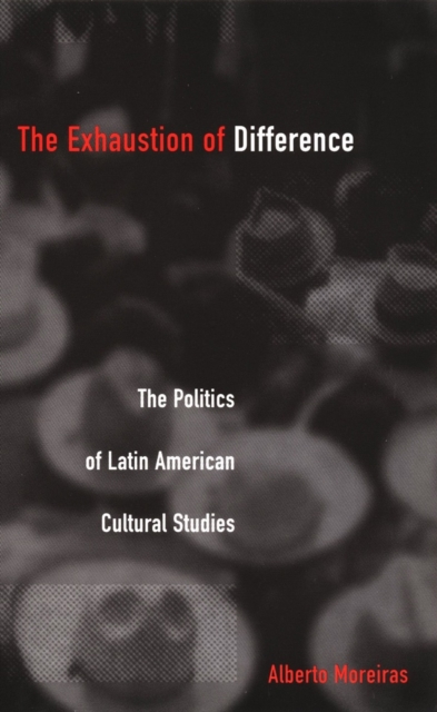 The Exhaustion of Difference : The Politics of Latin American Cultural Studies, PDF eBook