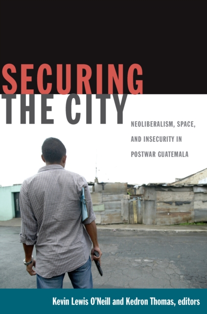 Securing the City : Neoliberalism, Space, and Insecurity in Postwar Guatemala, PDF eBook