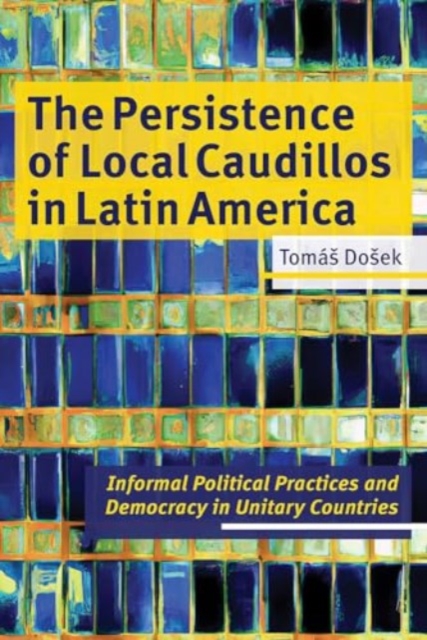 The Persistence of Local Caudillos in Latin American : Informal Political Practices and Democracy in Unitary Countries, Hardback Book
