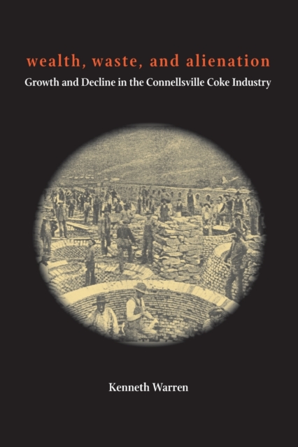 Wealth, Waste, and  Alienation : Growth and Decline in the Connellsville Coke Industry, Paperback / softback Book