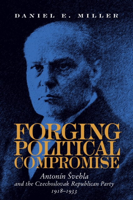 Forging Political Compromise : Antonin Svehla and the Czechoslovak Republican Party, 1918-1933, PDF eBook