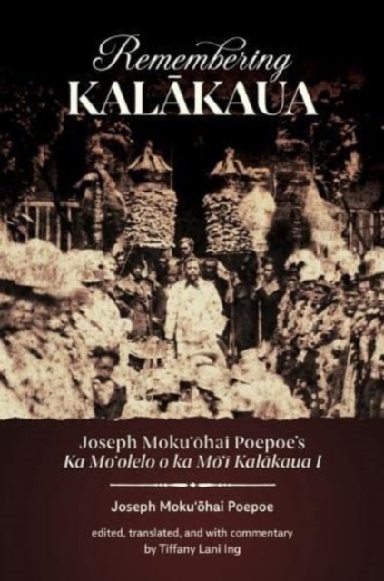 Remembering Kalakaua : Joseph Moku?ohai Poepoe’s Ka Mo?olelo o ka Mo?i Kalakaua I, Paperback / softback Book