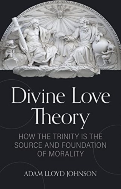 Divine Love Theory : How the Trinity Is the Source and Foundation of Morality, Paperback / softback Book