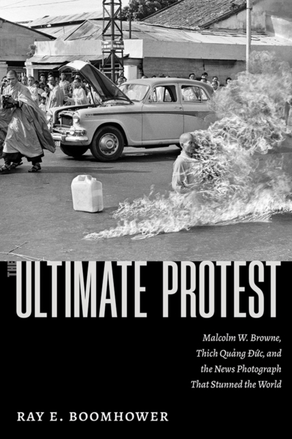 The Ultimate Protest : Malcolm W. Browne, Thich Quang Duc, and the News Photograph That Stunned the World, EPUB eBook