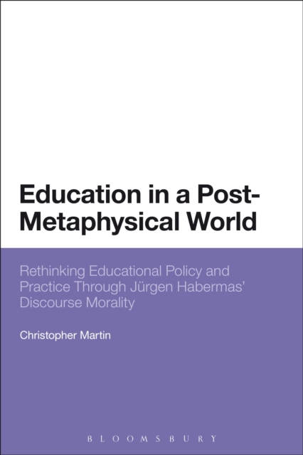 Education in a Post-Metaphysical World : Rethinking Educational Policy and Practice Through Jurgen Habermas’ Discourse Morality, Hardback Book