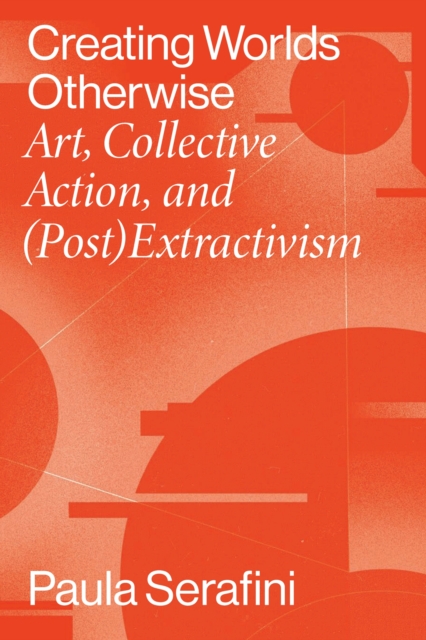 Creating Worlds Otherwise : Art, Collective Action, and (Post)Extractivism, Paperback / softback Book