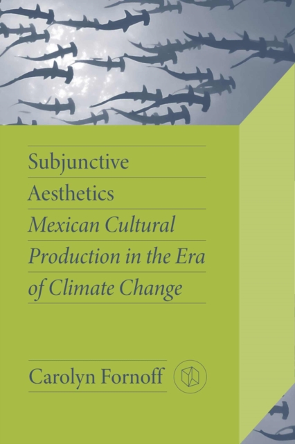 Subjunctive Aesthetics : Mexican Cultural Production in the Era of Climate Change, Hardback Book