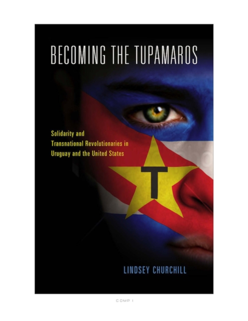 Becoming the Tupamaros : Solidarity and Transnational Revolutionaries in Uruguay and the United States, EPUB eBook