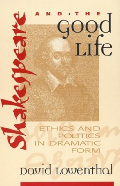 Shakespeare and the Good Life : Ethics and Politics in Dramatic Form, Hardback Book