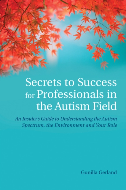 Secrets to Success for Professionals in the Autism Field : An Insider's Guide to Understanding the Autism Spectrum, the Environment and Your Role, EPUB eBook