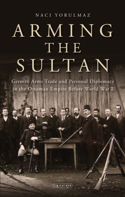 Arming the Sultan : German Arms Trade and Personal Diplomacy in the Ottoman Empire Before World War I, PDF eBook