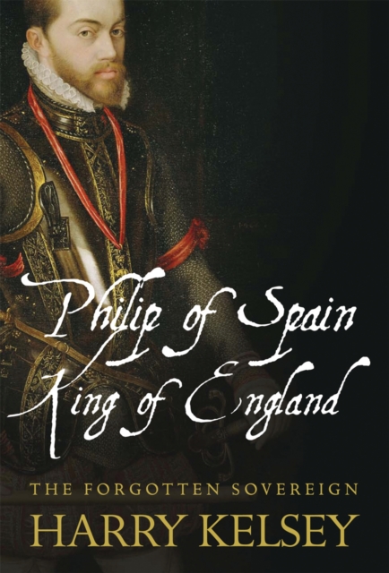 Philip of Spain, King of England : The Forgotten Sovereign, EPUB eBook