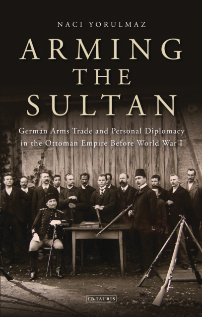 Arming the Sultan : German Arms Trade and Personal Diplomacy in the Ottoman Empire Before World War I, EPUB eBook