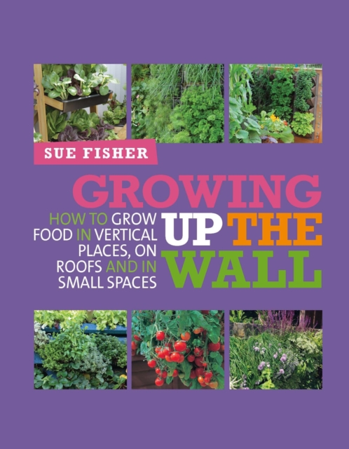 Growing Up the Wall : How to grow food in vertical places, on roofs and in small spaces, Paperback / softback Book