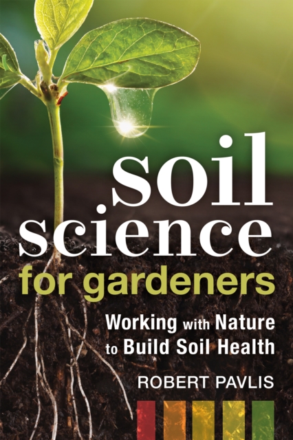 Soil Science for Gardeners : Working with Nature to Build Soil Health, Paperback / softback Book