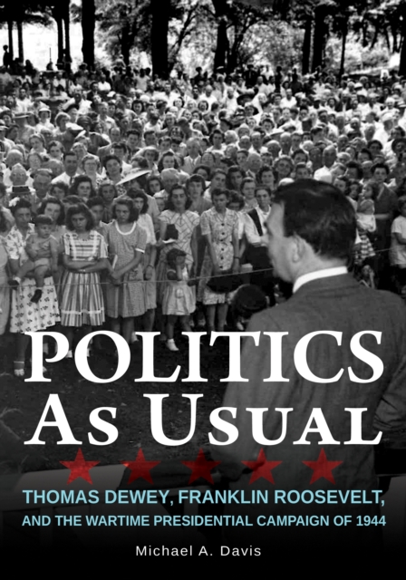 Politics as Usual : Thomas Dewey, Franklin Roosevelt, and the Wartime Presidential campaign of 1944, Paperback / softback Book