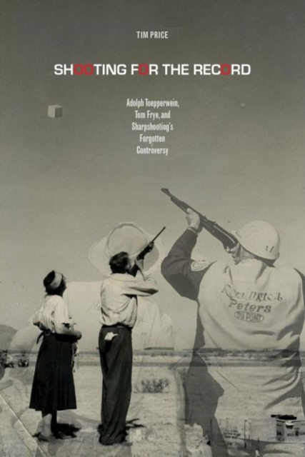 Shooting for the Record : Adolph Toepperwein, Tom Frye, and Sharpshooting’s  Forgotten Controversy, Hardback Book