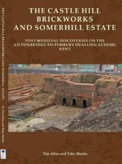 The Castle Hill Brickworks and Somerhill Estate : Post-Medieval Discoveries on the A21 Tonbridge-to-Pembury Dualling Scheme, Kent, Hardback Book