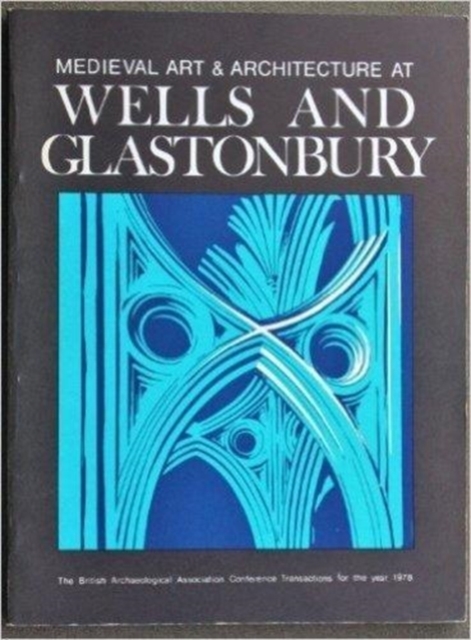 Medieval Art and Architecture at Wells and Glastonbury: The British Archaeological Association Conference Transactions for the year 1978: v. 4 : The British Archaeological Association Conference Trans, Hardback Book