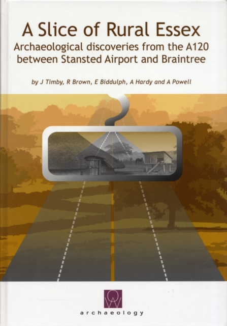A Slice of Rural Essex : Recent Archaeological Discoveries from the A120 Between Stansted Airport and Braintree, Hardback Book