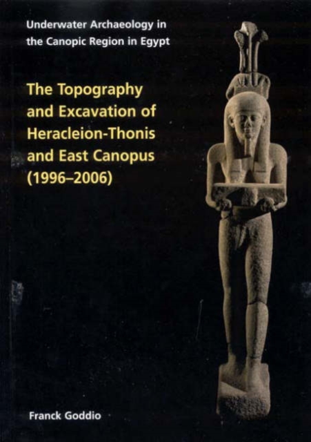 Topography and Excavation of Heracleion-Thonis and East Canopus (1996-2006) : Underwater Archaeology in the Canopic region in Egypt, Hardback Book