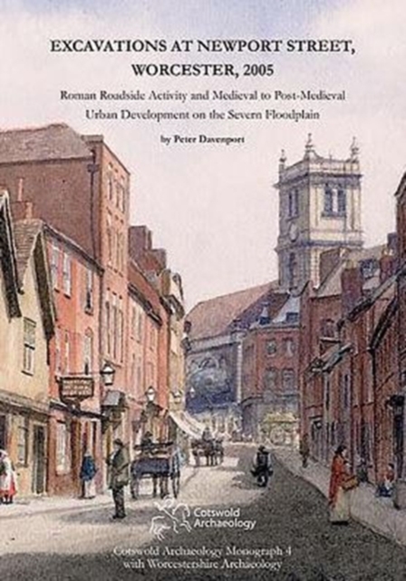 Excavations at Newport Street, Worcester, 2005 : Roman Roadside Activity and Medieval to Post-Medieval Urban Development on the Severn Floodplain, Hardback Book