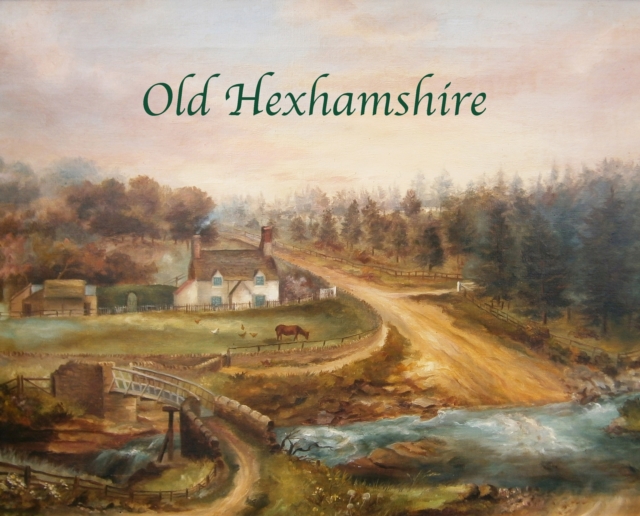 Old Hexhamshire : A Glimpse into the History of the 'Shire Over the Centuries, Hardback Book