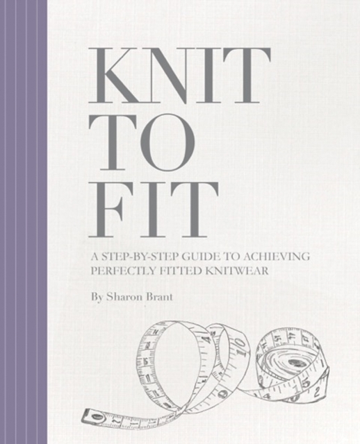 Knit to Fit : A Step-by-Step Guide to Achieving Perfectly Fitted Knitwear, Paperback / softback Book
