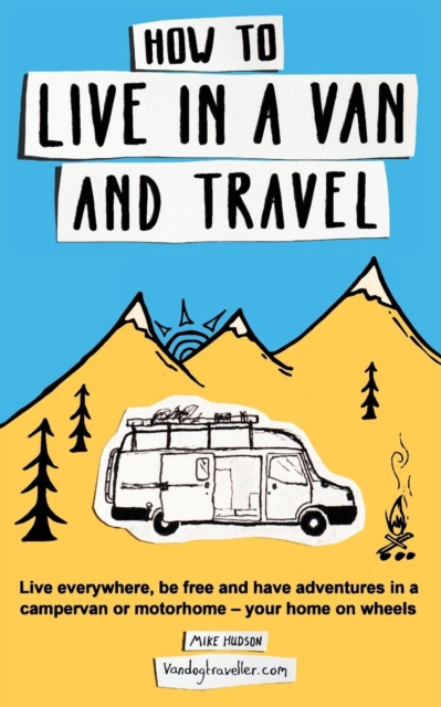 How to Live in a Van and Travel : Live Everywhere, be Free and Have Adventures in a Campervan or Motorhome - Your Home on Wheels, Paperback / softback Book