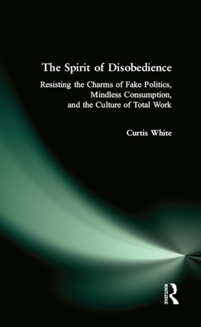 Spirit of Disobedience : Resisting the Charms of Fake Politics, Mindless Consumption, and the Culture of Total Work, EPUB eBook