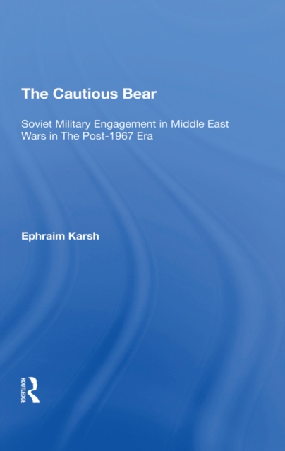 The Cautious Bear : Soviet Military Engagement In Middle East Wars In The Post-1967 Era, EPUB eBook