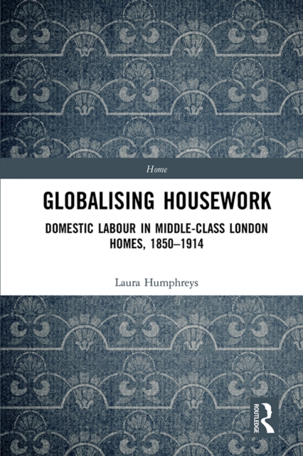 Globalising Housework : Domestic Labour in Middle-class London Homes,1850-1914, PDF eBook