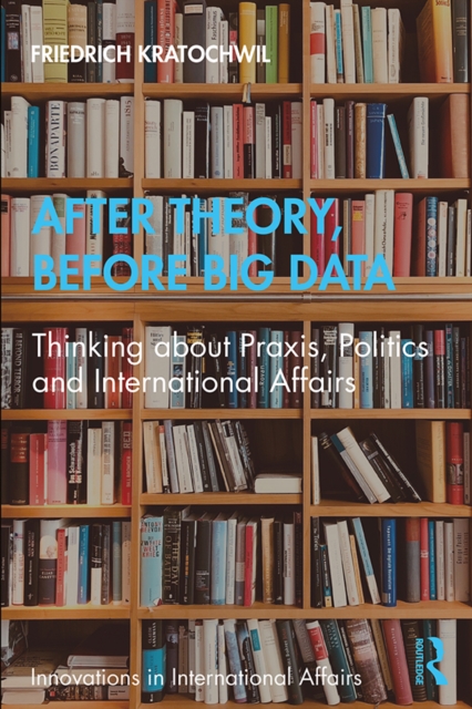 After Theory, Before Big Data : Thinking about Praxis, Politics and International Affairs, EPUB eBook
