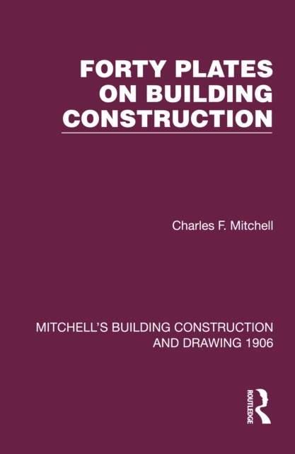 Forty Plates on Building Construction : A Textbook on the Principles and Details of Modern Construction First Stage (Or Elementary Course), PDF eBook