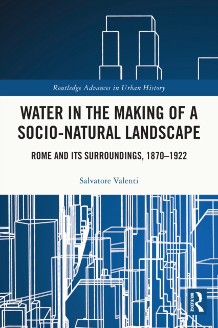 Water in the Making of a Socio-Natural Landscape : Rome and Its Surroundings, 1870-1922, PDF eBook