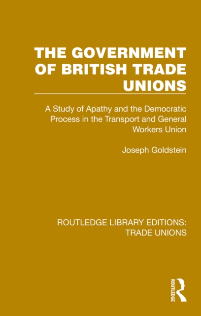 The Government of British Trade Unions : A Study of Apathy and the Democratic Process in the Transport and General Workers Union, PDF eBook