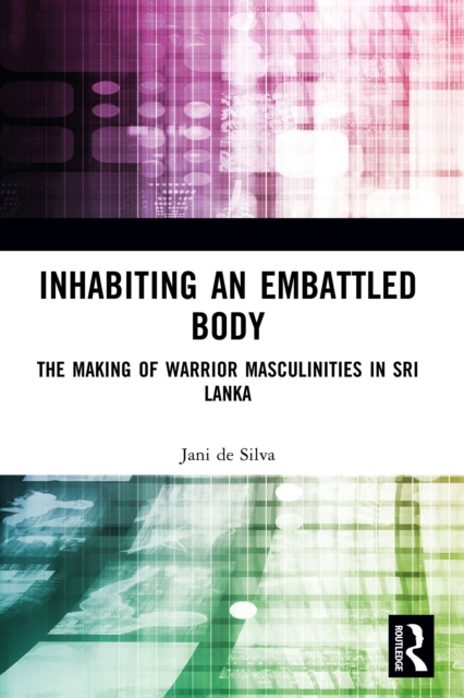 Inhabiting an Embattled Body : The Making of Warrior Masculinities in Sri Lanka, PDF eBook