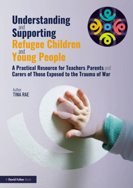 Understanding and Supporting Refugee Children and Young People : A Practical Resource for Teachers, Parents and Carers of Those Exposed to the Trauma of War, PDF eBook