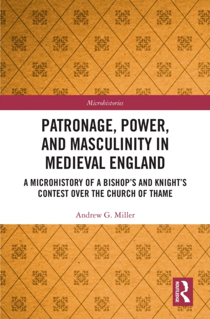 Patronage, Power, and Masculinity in Medieval England : A Microhistory of a Bishop's and Knight's Contest over the Church of Thame, PDF eBook