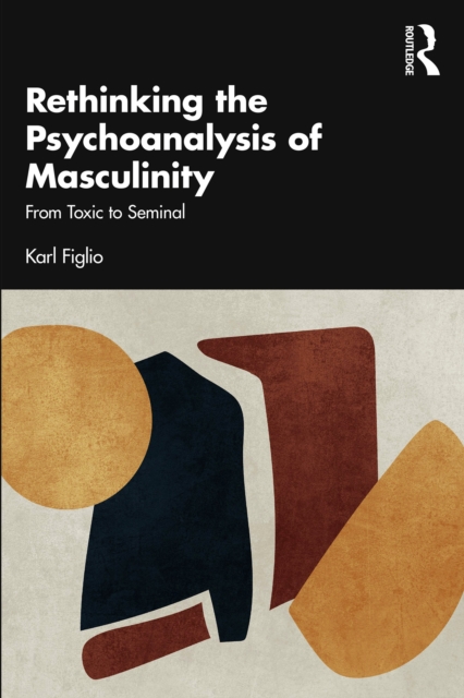 Rethinking the Psychoanalysis of Masculinity : From Toxic to Seminal, PDF eBook